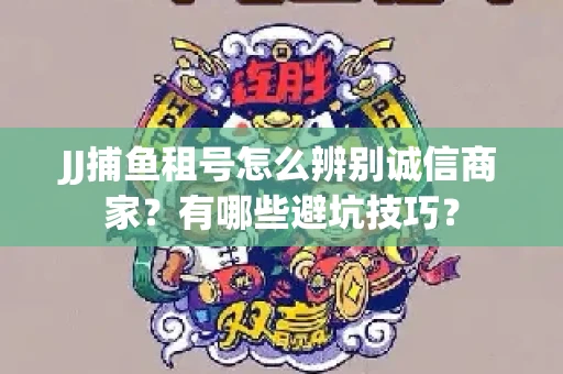JJ捕鱼租号怎么辨别诚信商家？有哪些避坑技巧？